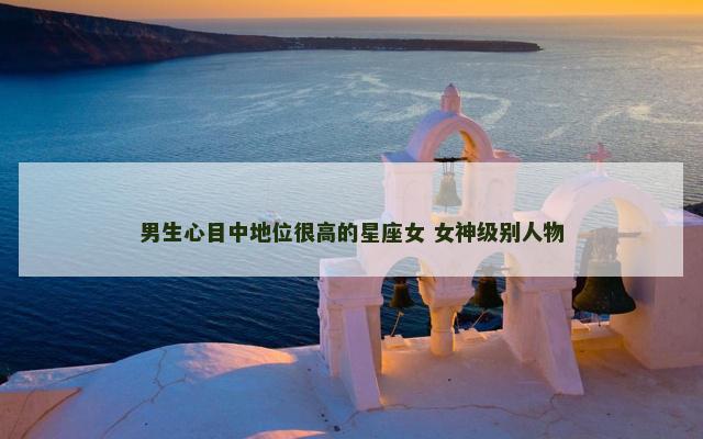 男生心目中地位很高的星座女 女神级别人物