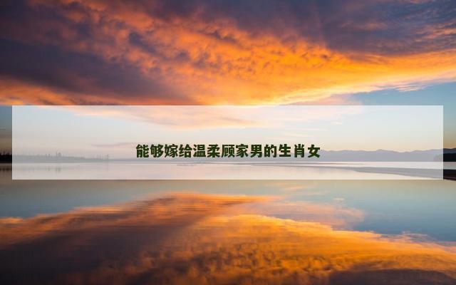 能够嫁给温柔顾家男的生肖女