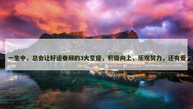 一生中，总会让好运眷顾的3大星座，积极向上，乐观努力，还有爱