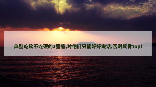 典型吃软不吃硬的3星座,对他们只能好好说话,否则反骨top!