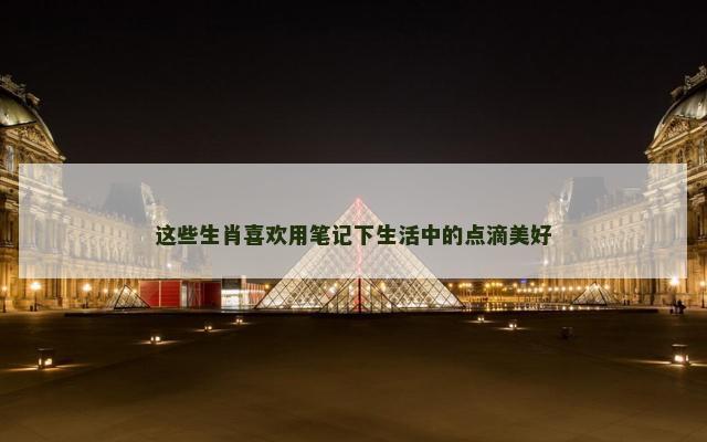 这些生肖喜欢用笔记下生活中的点滴美好