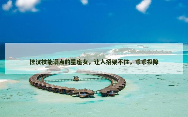 撩汉技能满点的星座女，让人招架不住，乖乖投降