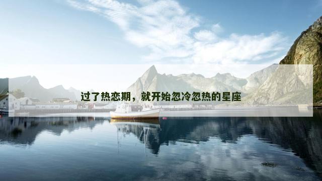 过了热恋期，就开始忽冷忽热的星座