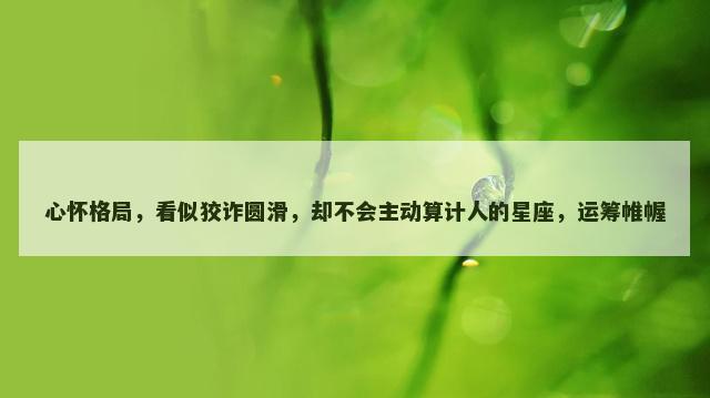 心怀格局，看似狡诈圆滑，却不会主动算计人的星座，运筹帷幄