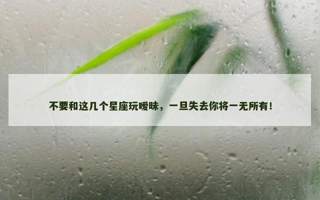 不要和这几个星座玩暧昧，一旦失去你将一无所有！