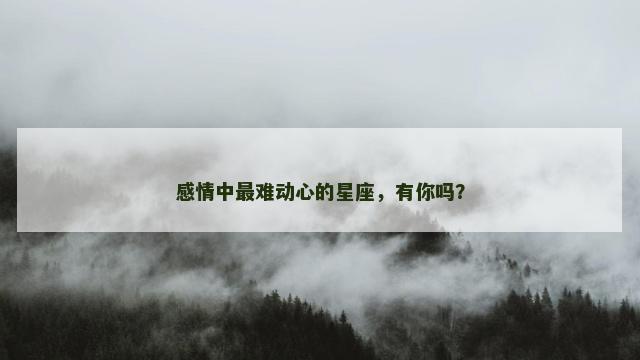 感情中最难动心的星座，有你吗？