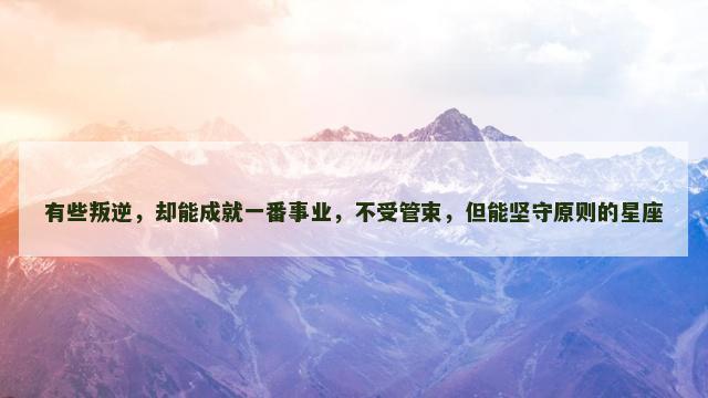 有些叛逆，却能成就一番事业，不受管束，但能坚守原则的星座