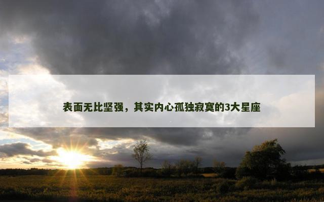 表面无比坚强，其实内心孤独寂寞的3大星座