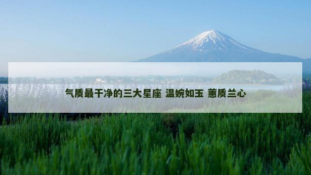 气质最干净的三大星座 温婉如玉 蕙质兰心