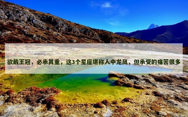 欲戴王冠，必承其重，这3个星座堪称人中龙凤，但承受的痛苦很多