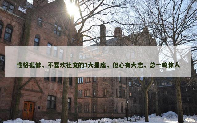 性格孤僻，不喜欢社交的3大星座，但心有大志，总一鸣惊人