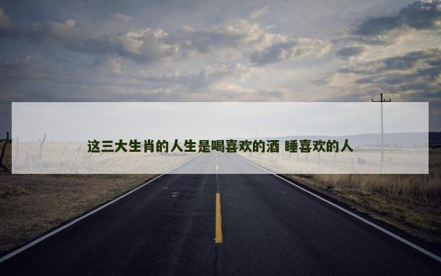 这三大生肖的人生是喝喜欢的酒 睡喜欢的人