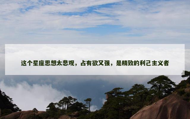 这个星座思想太悲观，占有欲又强，是精致的利己主义者