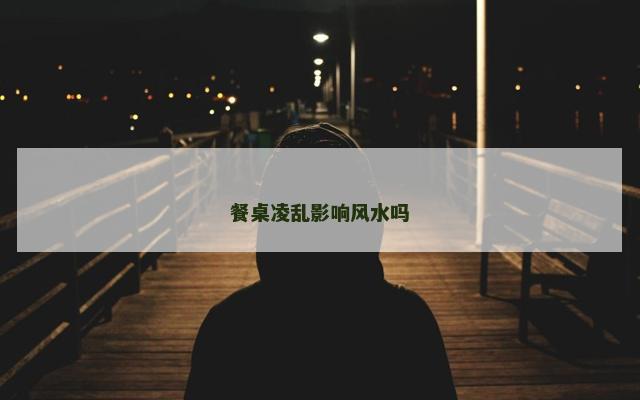 餐桌凌乱影响风水吗