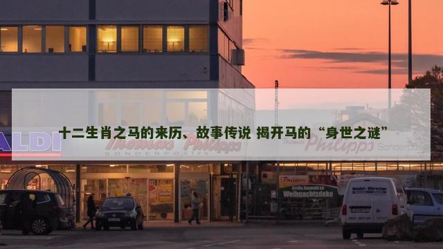十二生肖之马的来历、故事传说 揭开马的“身世之谜”