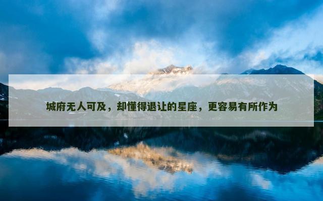 城府无人可及，却懂得退让的星座，更容易有所作为