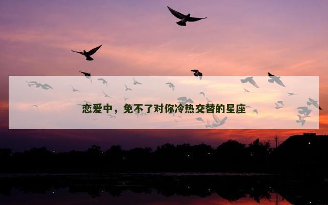 恋爱中，免不了对你冷热交替的星座