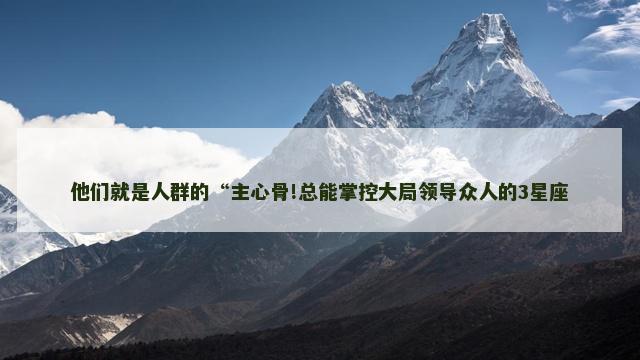 他们就是人群的“主心骨!总能掌控大局领导众人的3星座