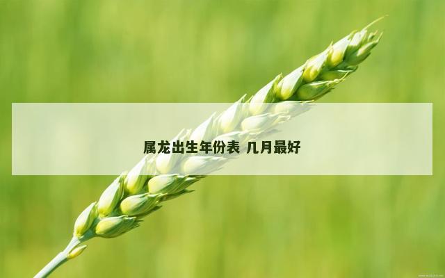 属龙出生年份表 几月最好