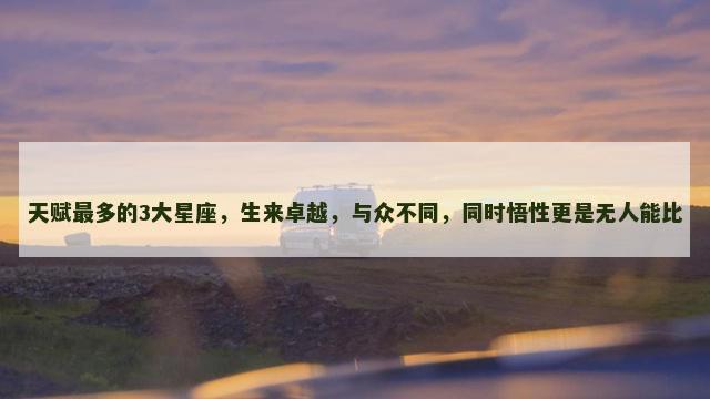 天赋最多的3大星座，生来卓越，与众不同，同时悟性更是无人能比