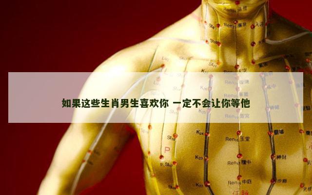 如果这些生肖男生喜欢你 一定不会让你等他