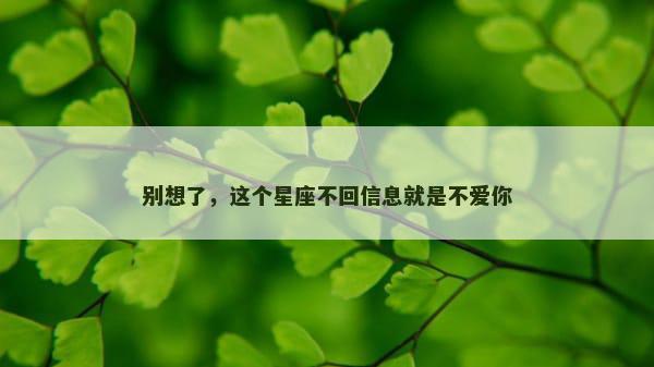 别想了，这个星座不回信息就是不爱你
