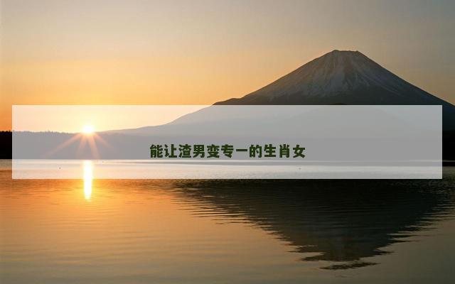 能让渣男变专一的生肖女