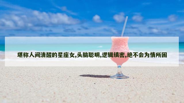 堪称人间清醒的星座女,头脑聪明,逻辑缜密,绝不会为情所困