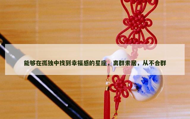 能够在孤独中找到幸福感的星座，离群索居，从不合群