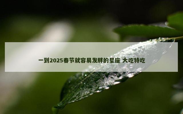 一到2025春节就容易发胖的星座 大吃特吃