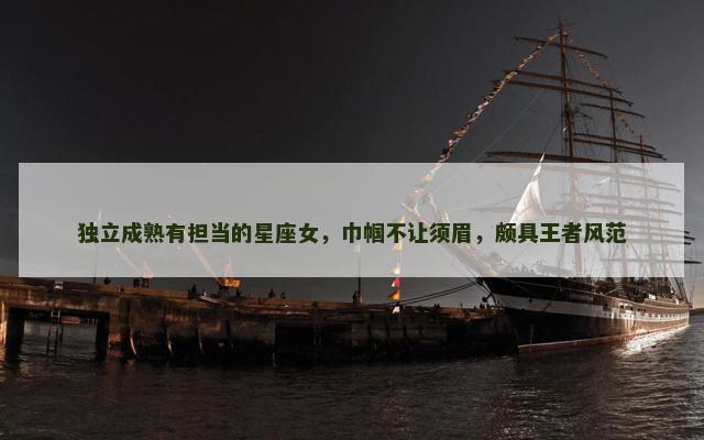 独立成熟有担当的星座女，巾帼不让须眉，颇具王者风范