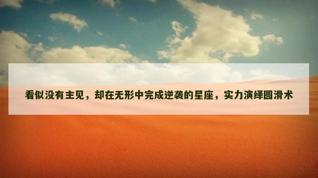 看似没有主见，却在无形中完成逆袭的星座，实力演绎圆滑术