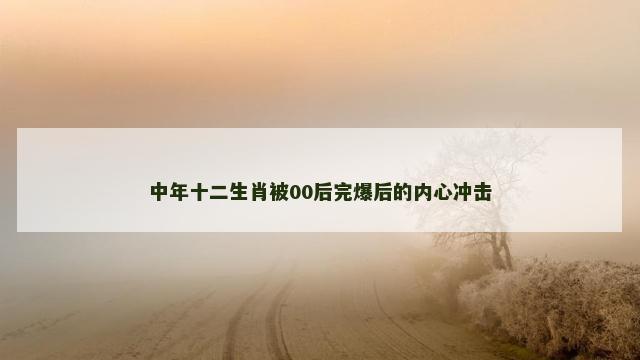 中年十二生肖被00后完爆后的内心冲击