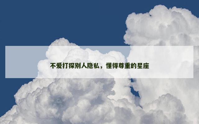 不爱打探别人隐私，懂得尊重的星座