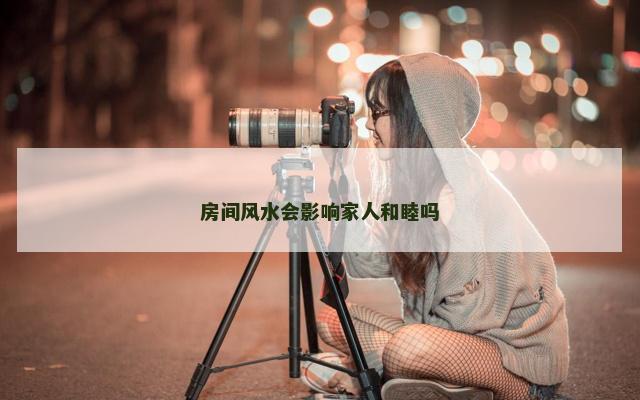 房间风水会影响家人和睦吗