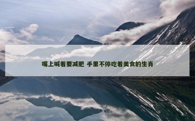 嘴上喊着要减肥 手里不停吃着美食的生肖