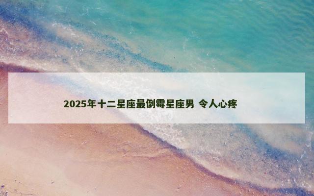 2025年十二星座最倒霉星座男 令人心疼 　　
