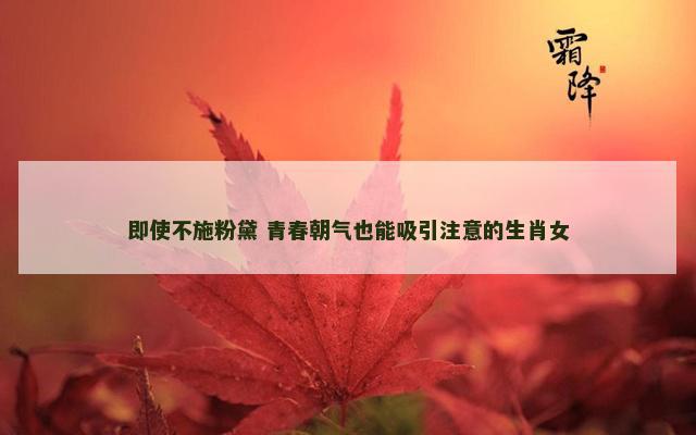 即使不施粉黛 青春朝气也能吸引注意的生肖女