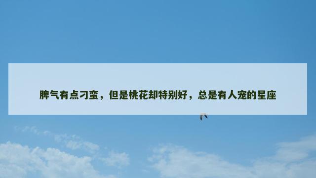 脾气有点刁蛮，但是桃花却特别好，总是有人宠的星座