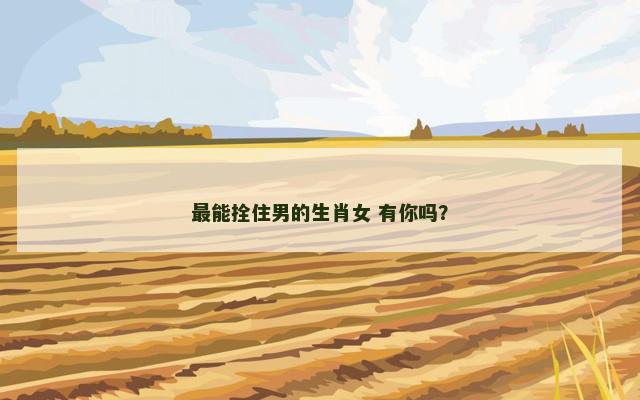 最能拴住男的生肖女 有你吗？