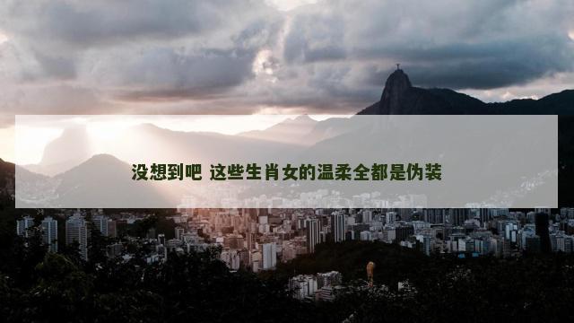 没想到吧 这些生肖女的温柔全都是伪装