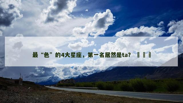 最“色”的4大星座，第一名居然是ta？ ​​​