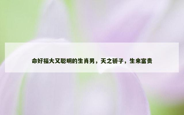 命好福大又聪明的生肖男，天之骄子，生来富贵