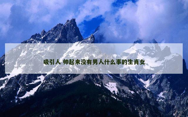 吸引人 帅起来没有男人什么事的生肖女
