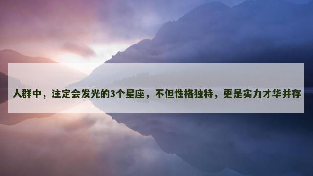 人群中，注定会发光的3个星座，不但性格独特，更是实力才华并存