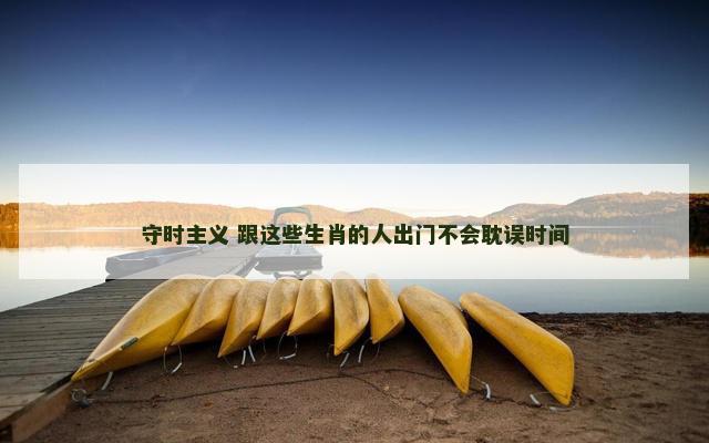 守时主义 跟这些生肖的人出门不会耽误时间