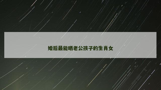 婚后最能晒老公孩子的生肖女