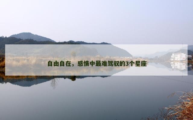 自由自在，感情中最难驾驭的3个星座