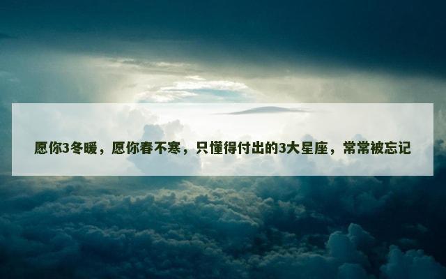 愿你3冬暖，愿你春不寒，只懂得付出的3大星座，常常被忘记