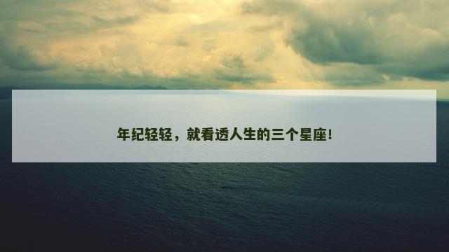 年纪轻轻，就看透人生的三个星座！